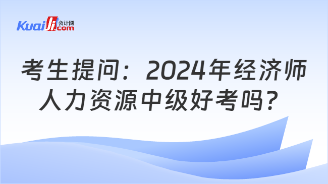 考生提问：2024年经济师人力资源中级好考吗？(图1)