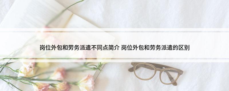 岗位外包和劳务派遣不同点简介岗位外包和劳务派遣的区别(图1)